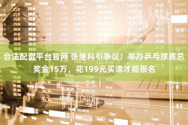 合法配资平台官网 张继科引争议！举办乒乓球赛总奖金15万，花199元买课才能报名
