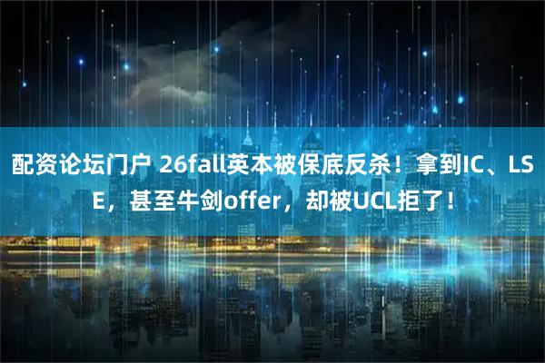 配资论坛门户 26fall英本被保底反杀！拿到IC、LSE，甚至牛剑offer，却被UCL拒了！