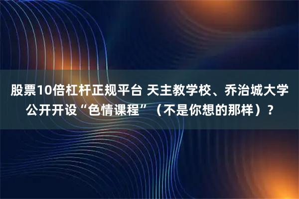 股票10倍杠杆正规平台 天主教学校、乔治城大学公开开设“色情课程”（不是你想的那样）？