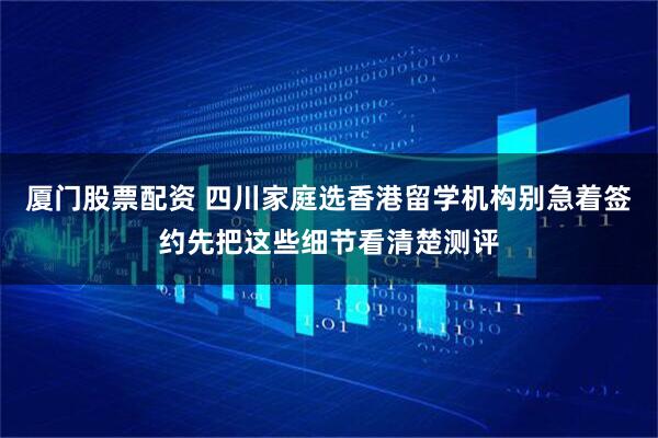 厦门股票配资 四川家庭选香港留学机构别急着签约先把这些细节看清楚测评