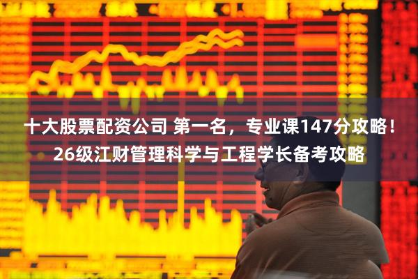 十大股票配资公司 第一名，专业课147分攻略！26级江财管理科学与工程学长备考攻略