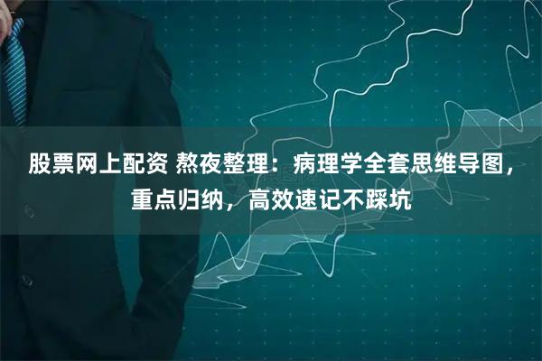 股票网上配资 熬夜整理：病理学全套思维导图，重点归纳，高效速记不踩坑