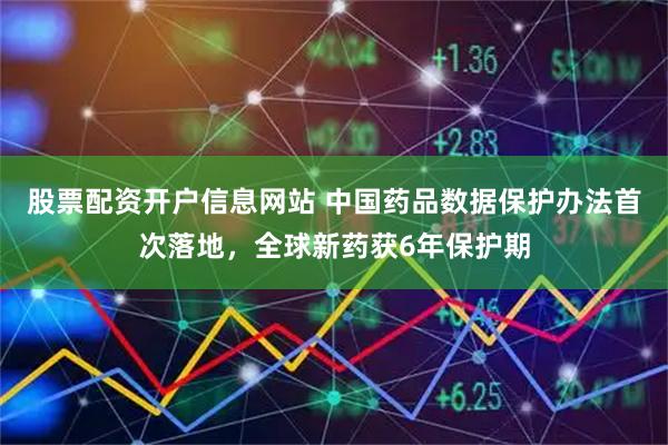 股票配资开户信息网站 中国药品数据保护办法首次落地，全球新药获6年保护期